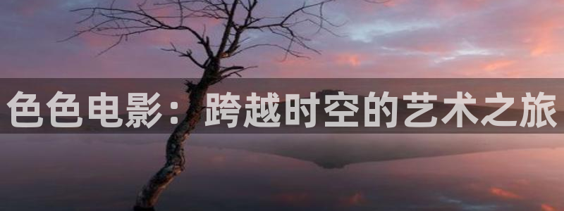 小小影视2020年最新版本下载：色色电影：跨越时空的艺术之旅