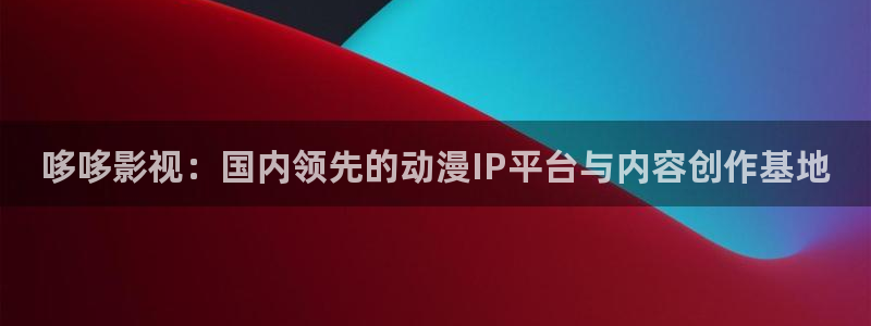 小小影视电视剧在线观看：哆哆影视：国内领先的动漫IP平台与内容创作基地