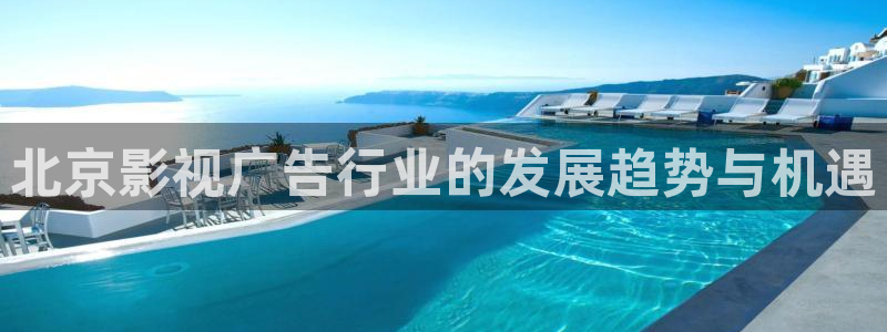 小小影视在线观看电视剧：北京影视广告行业的发展趋势与机遇